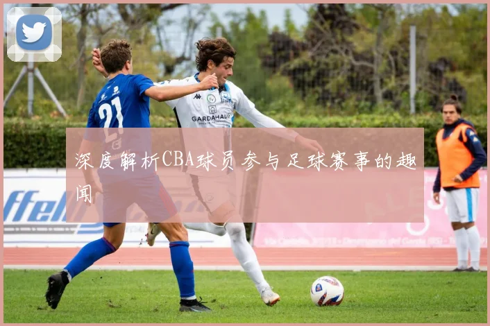 深度解析CBA球员参与足球赛事的趣闻